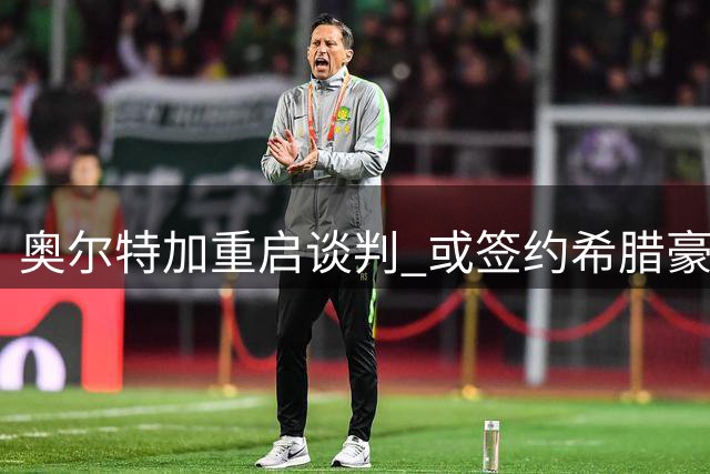 奥尔特加重启谈判 或签约希腊豪门奥林匹亚科斯