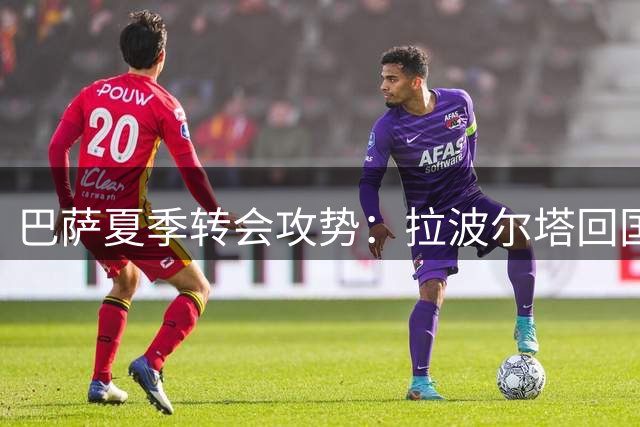 巴萨夏季转会攻势：拉波尔塔回国加速阿德耶米阿尔瓦雷斯交易