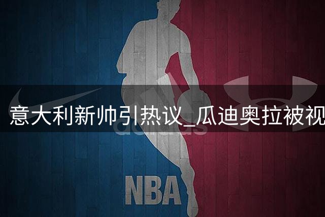 意大利新帅引热议 瓜迪奥拉被视为最优选