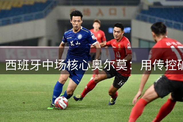 西班牙中场核心奥尔莫：用传控破解阿根廷铁血防守 世界杯决赛拒绝落入对手节奏